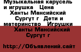 Музыкальная карусель/ и игрушка › Цена ­ 1 000 - Ханты-Мансийский, Сургут г. Дети и материнство » Игрушки   . Ханты-Мансийский,Сургут г.